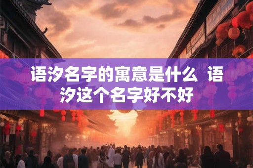 语汐名字的寓意是什么  语汐这个名字好不好