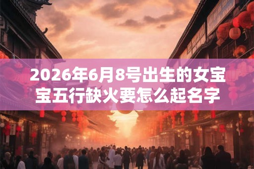 2026年6月8号出生的女宝宝五行缺火要怎么起名字
