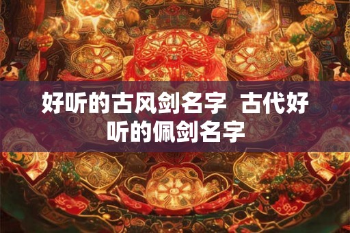 好听的古风剑名字  古代好听的佩剑名字