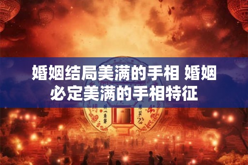 婚姻结局美满的手相 婚姻必定美满的手相特征