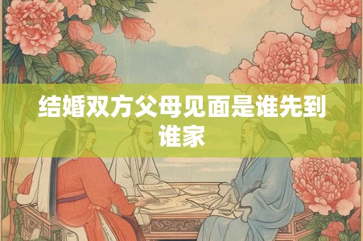 结婚双方父母见面是谁先到谁家