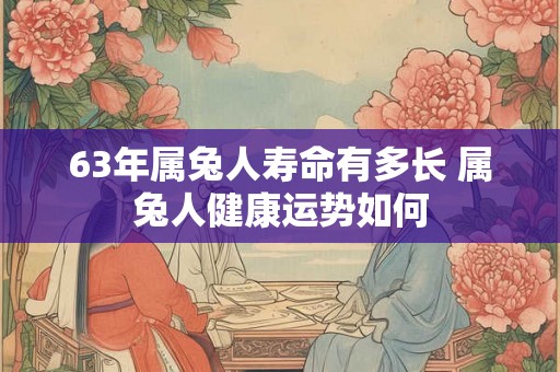 63年属兔人寿命有多长 属兔人健康运势如何