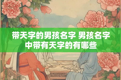 带天字的男孩名字 男孩名字中带有天字的有哪些