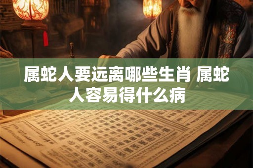 属蛇人要远离哪些生肖 属蛇人容易得什么病