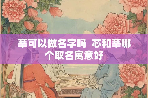 莘可以做名字吗  芯和莘哪个取名寓意好