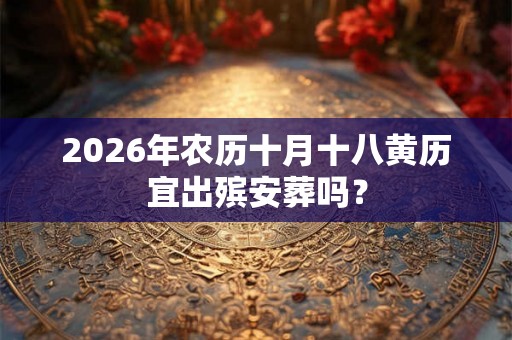 2026年农历十月十八黄历宜出殡安葬吗？