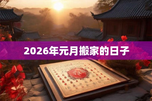 2026年元月搬家的日子 2026年元月搬家的日子