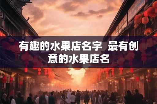 有趣的水果店名字  最有创意的水果店名