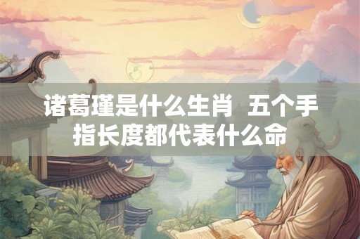 诸葛瑾是什么生肖  五个手指长度都代表什么命