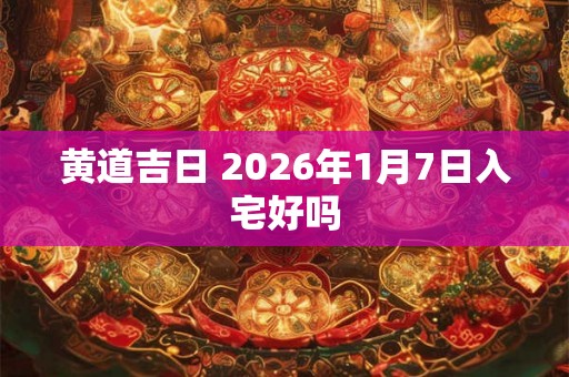 黄道吉日 2026年1月7日入宅好吗