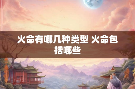 火命有哪几种类型 火命包括哪些 火命有哪几种类型 火命包括哪些