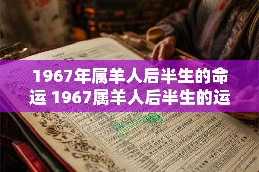 1967年属羊人后半生的命运 1967属羊人后半生的运势