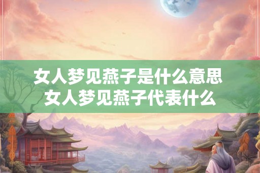 女人梦见燕子是什么意思 女人梦见燕子代表什么