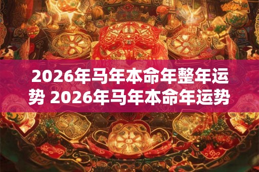2026年马年本命年整年运势 2026年马年本命年运势如何