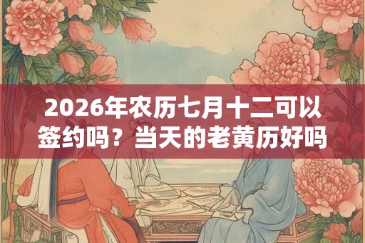 2026年农历七月十二可以签约吗？当天的老黄历好吗？