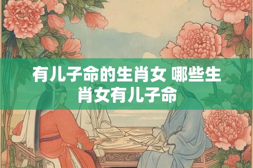 有儿子命的生肖女 哪些生肖女有儿子命