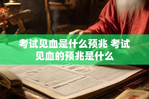 考试见血是什么预兆 考试见血的预兆是什么