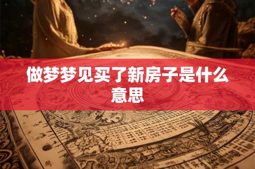 做梦梦见买了新房子是什么意思 做梦梦见买了新房子是什么意思