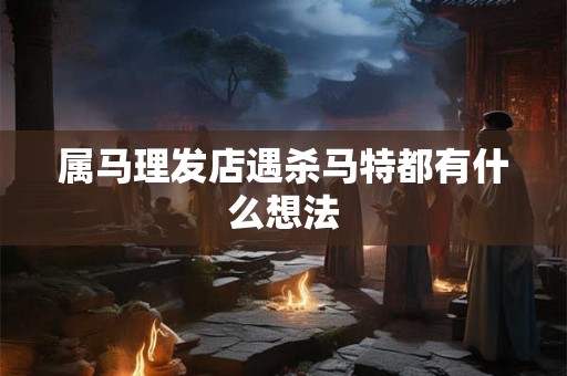 属马理发店遇杀马特都有什么想法