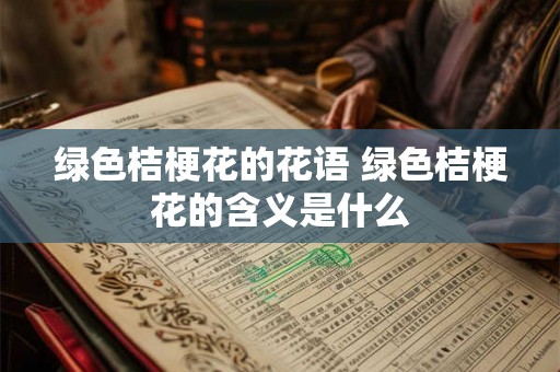 绿色桔梗花的花语 绿色桔梗花的含义是什么 绿色桔梗花的花语 绿色桔梗花的含义是什么