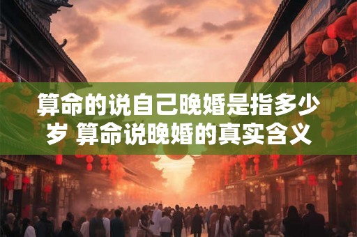 算命的说自己晚婚是指多少岁 算命说晚婚的真实含义