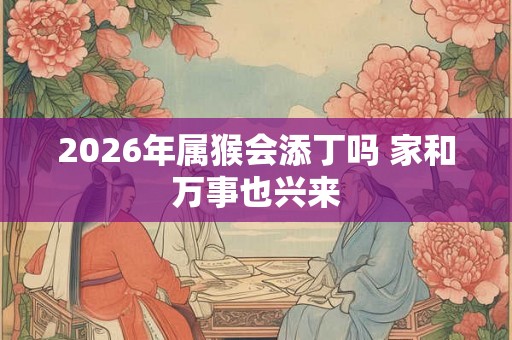 2026年属猴会添丁吗 家和万事也兴来