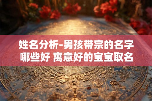 姓名分析-男孩带宗的名字哪些好 寓意好的宝宝取名
