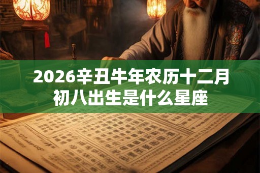 2026辛丑牛年农历十二月初八出生是什么星座