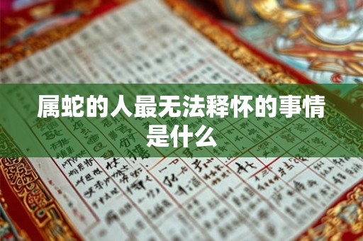 属蛇的人最无法释怀的事情是什么 属蛇的人最无法释怀的事情是什么