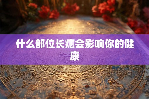 什么部位长痣会影响你的健康