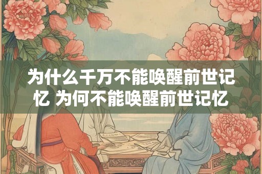 为什么千万不能唤醒前世记忆 为何不能唤醒前世记忆 为什么千万不能唤醒前世记忆 为何不能唤醒前世记忆