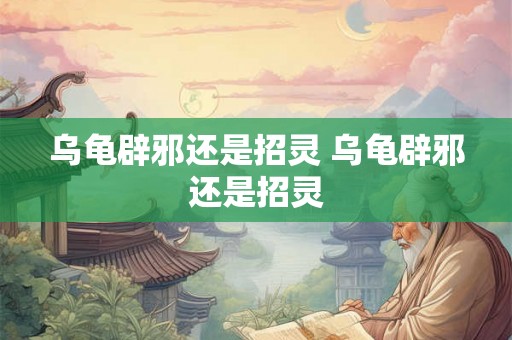 乌龟辟邪还是招灵 乌龟辟邪还是招灵 乌龟辟邪还是招灵 乌龟辟邪还是招灵