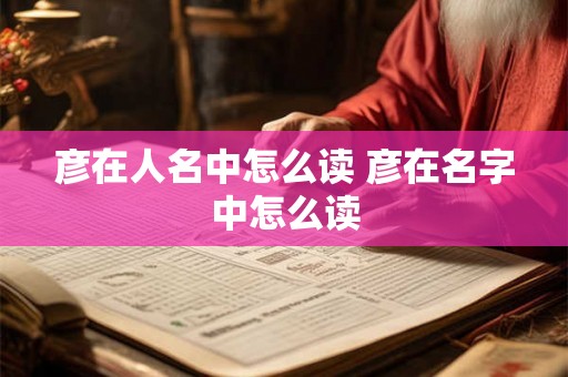 彦在人名中怎么读 彦在名字中怎么读 彦在人名中怎么读 彦在名字中怎么读