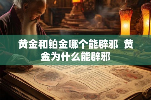黄金和铂金哪个能辟邪  黄金为什么能辟邪