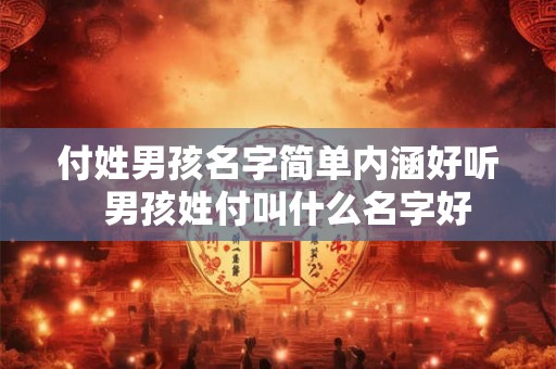 付姓男孩名字简单内涵好听  男孩姓付叫什么名字好