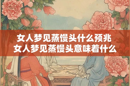 女人梦见蒸馒头什么预兆 女人梦见蒸馒头意味着什么