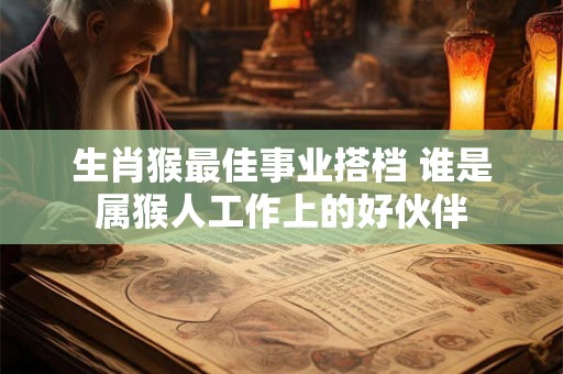 生肖猴最佳事业搭档 谁是属猴人工作上的好伙伴