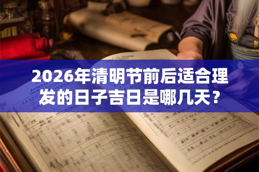 2026年清明节前后适合理发的日子吉日是哪几天？