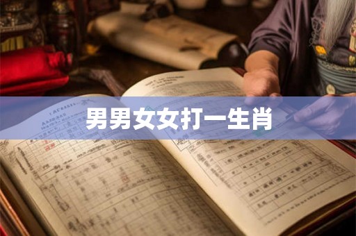 男男女女打一生肖 男男女女打一生肖