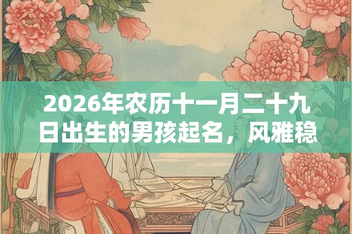 2026年农历十一月二十九日出生的男孩起名，风雅稳重的名字推荐
