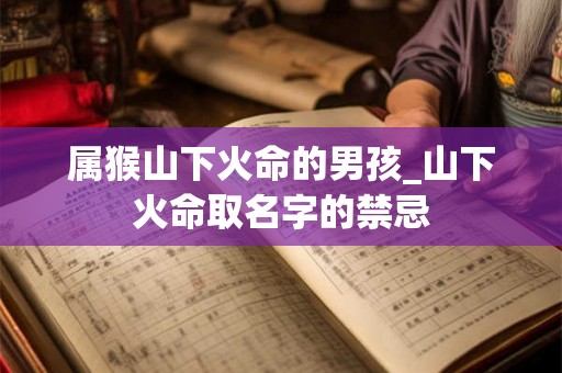 属猴山下火命的男孩_山下火命取名字的禁忌