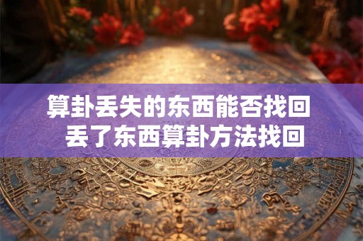 算卦丢失的东西能否找回  丢了东西算卦方法找回