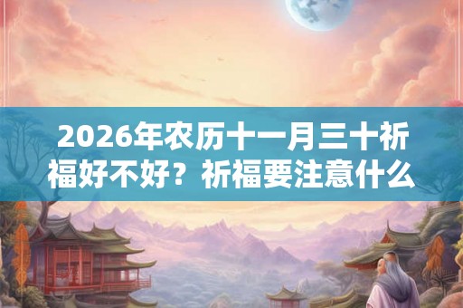 2026年农历十一月三十祈福好不好？祈福要注意什么？