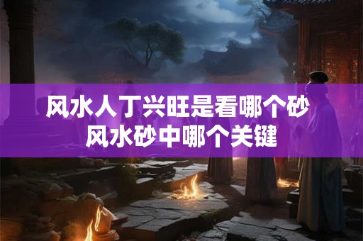 风水人丁兴旺是看哪个砂 风水砂中哪个关键