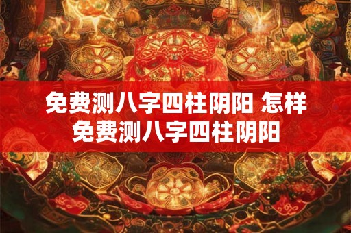 免费测八字四柱阴阳 怎样免费测八字四柱阴阳 免费测八字四柱阴阳 怎样免费测八字四柱阴阳
