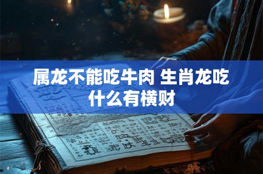 属龙不能吃牛肉 生肖龙吃什么有横财