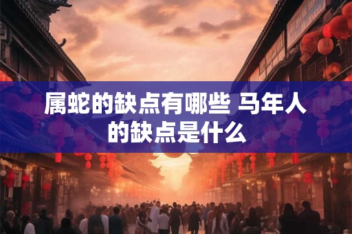属蛇的缺点有哪些 马年人的缺点是什么