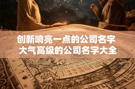创新响亮一点的公司名字 大气高级的公司名字大全