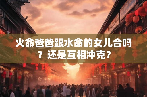 火命爸爸跟水命的女儿合吗？还是互相冲克？