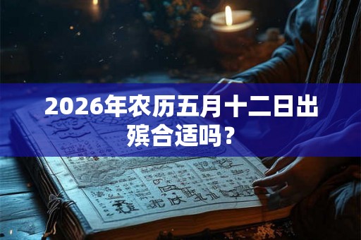 2026年农历五月十二日出殡合适吗? 2026年农历五月十二日出殡合适吗?